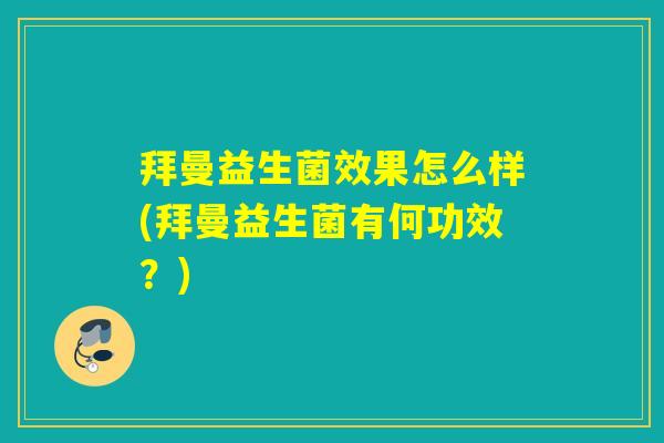 拜曼益生菌效果怎么样(拜曼益生菌有何功效？)