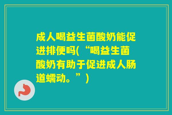 成人喝益生菌酸奶能促进排便吗(“喝益生菌酸奶有助于促进成人肠道蠕动。”)
