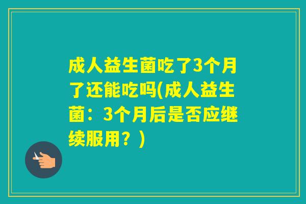 成人益生菌吃了3个月了还能吃吗(成人益生菌：3个月后是否应继续服用？)