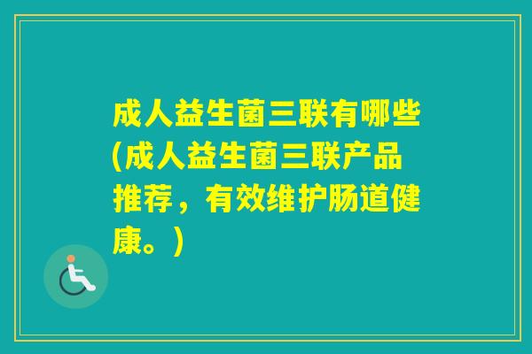 成人益生菌三联有哪些(成人益生菌三联产品推荐,有效维护肠道健康。) 成人益生菌三联有哪些(成人益生菌三联产品推荐,有效维护肠道健康。)