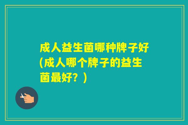 成人益生菌哪种牌子好(成人哪个牌子的益生菌好？)