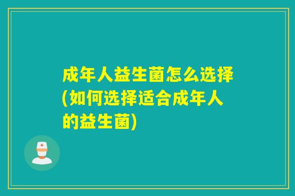 成年人益生菌怎么选择(如何选择适合成年人的益生菌) 成年人益生菌怎么选择(如何选择适合成年人的益生菌)