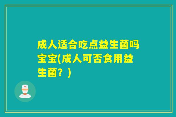 成人适合吃点益生菌吗宝宝(成人可否食用益生菌?) 成人适合吃点益生菌吗宝宝(成人可否食用益生菌?)