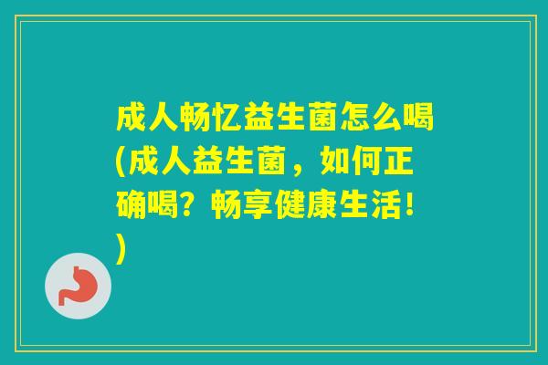 成人畅忆益生菌怎么喝(成人益生菌,如何正确喝?畅享健康生活!) 成人畅忆益生菌怎么喝(成人益生菌,如何正确喝?畅享健康生活!)