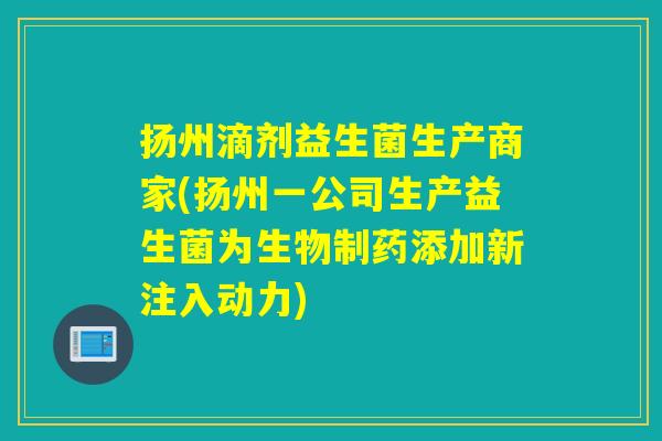 扬州滴剂益生菌生产商家(扬州一公司生产益生菌为生物制药添加新注入动力)