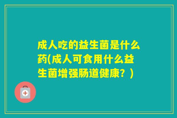 成人吃的益生菌是什么药(成人可食用什么益生菌增强肠道健康？)