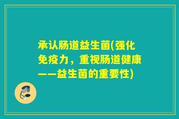 承认肠道益生菌(强化力，重视肠道健康——益生菌的重要性)