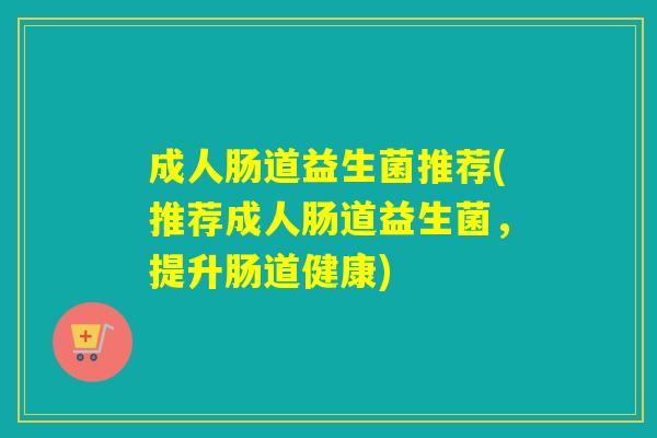 成人肠道益生菌推荐(推荐成人肠道益生菌，提升肠道健康)