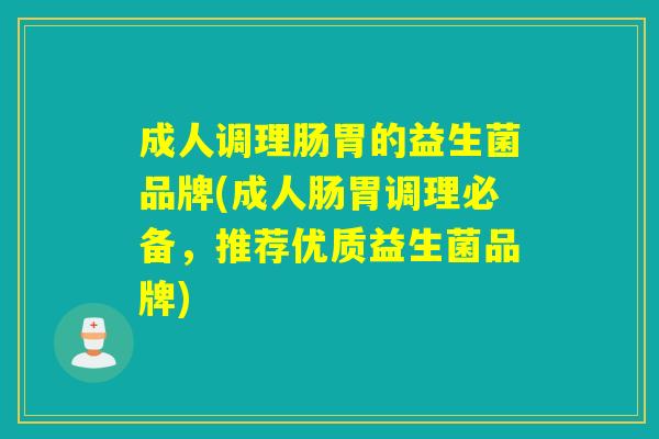 成人调理肠胃的益生菌品牌(成人肠胃调理必备，推荐优质益生菌品牌)