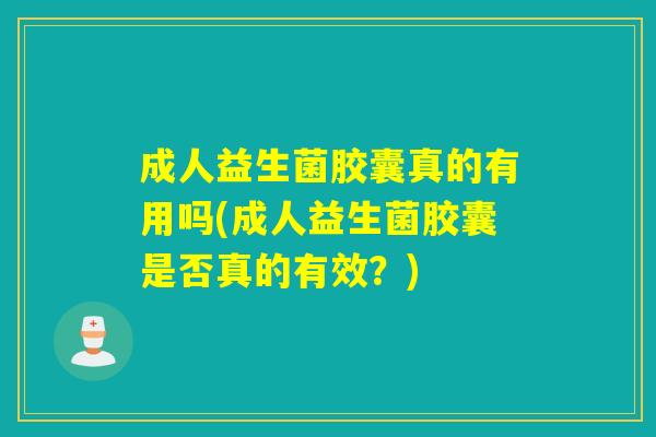成人益生菌胶囊真的有用吗(成人益生菌胶囊是否真的有效?) 成人益生菌胶囊真的有用吗(成人益生菌胶囊是否真的有效?)