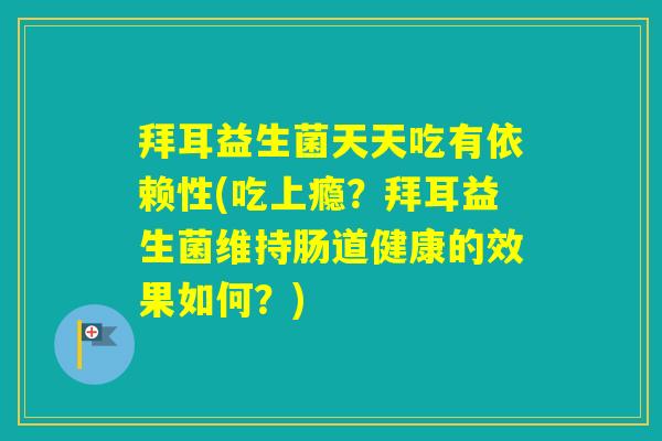 拜耳益生菌天天吃有依赖性(吃上瘾？拜耳益生菌维持肠道健康的效果如何？)