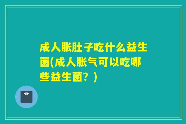 成人胀肚子吃什么益生菌(成人可以吃哪些益生菌?) 成人胀肚子吃什么益生菌(成人可以吃哪些益生菌?)