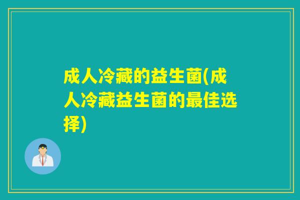 成人冷藏的益生菌(成人冷藏益生菌的佳选择)