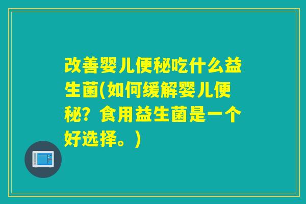 改善婴儿吃什么益生菌(如何缓解婴儿？食用益生菌是一个好选择。)