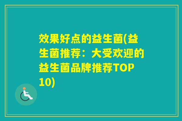 效果好点的益生菌(益生菌推荐:大受欢迎的益生菌品牌推荐TOP10) 效果好点的益生菌(益生菌推荐:大受欢迎的益生菌品牌推荐TOP10)