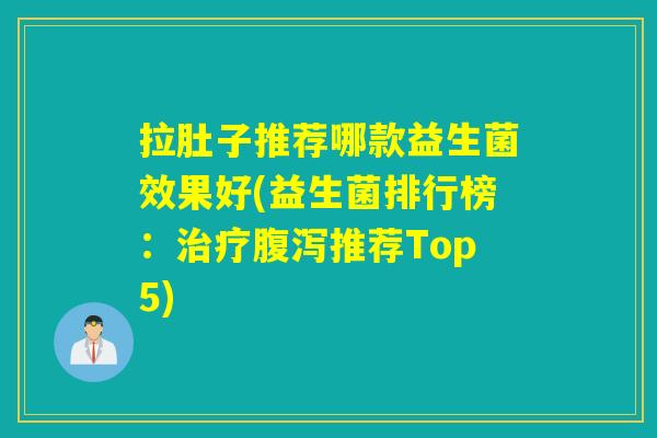 拉肚子推荐哪款益生菌效果好(益生菌排行榜：推荐Top5)