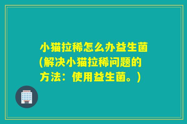 小猫拉稀怎么办益生菌(解决小猫拉稀问题的方法：使用益生菌。)