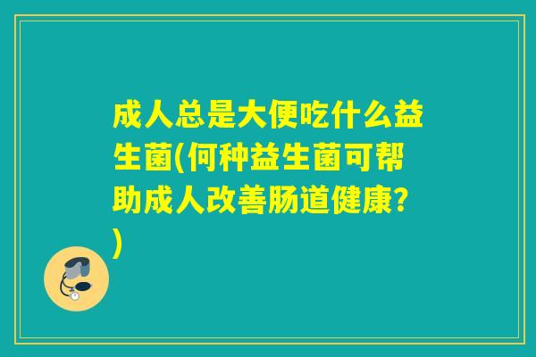 成人总是大便吃什么益生菌(何种益生菌可帮助成人改善肠道健康？)
