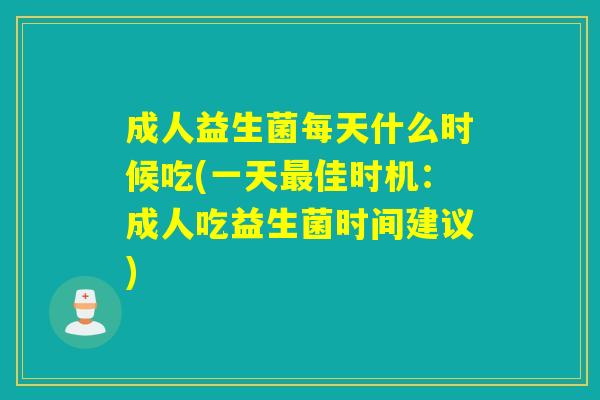 成人益生菌每天什么时候吃(一天佳时机：成人吃益生菌时间建议)