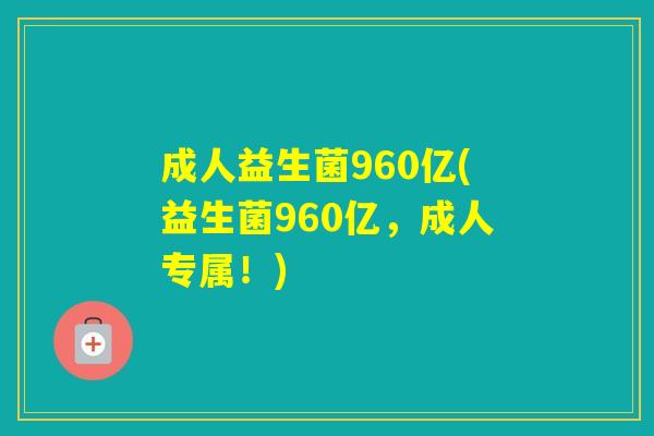 成人益生菌960亿(益生菌960亿,成人专属!) 成人益生菌960亿(益生菌960亿,成人专属!)