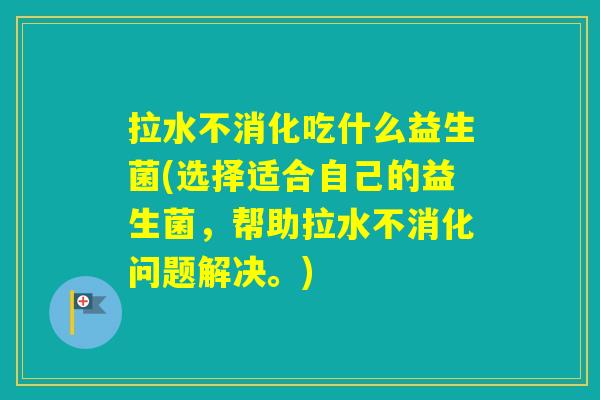 拉水不消化吃什么益生菌(选择适合自己的益生菌，帮助拉水不消化问题解决。)