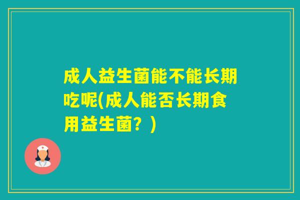 成人益生菌能不能长期吃呢(成人能否长期食用益生菌？)