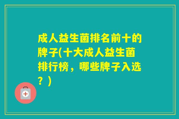 成人益生菌排名前十的牌子(十大成人益生菌排行榜，哪些牌子入选？)