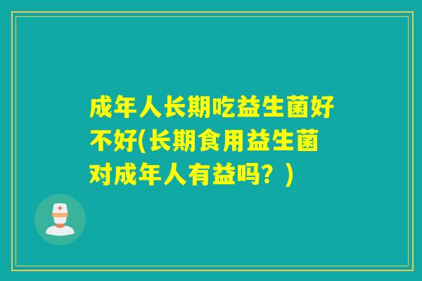 成年人长期吃益生菌好不好(长期食用益生菌对成年人有益吗？)