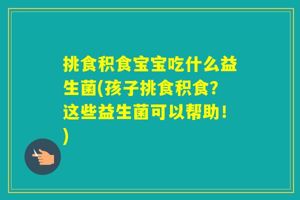 挑食积食宝宝吃什么益生菌(孩子挑食积食?这些益生菌可以帮助!) 挑食积食宝宝吃什么益生菌(孩子挑食积食?这些益生菌可以帮助!)