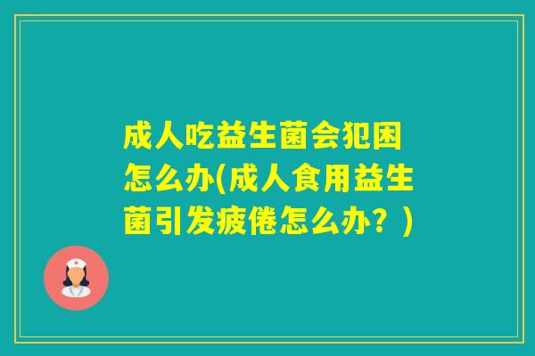 成人吃益生菌会犯困 怎么办(成人食用益生菌引发疲倦怎么办？)