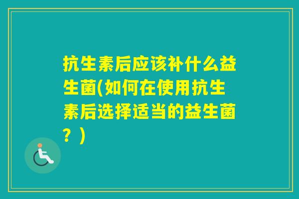 抗生素后应该补什么益生菌(如何在使用抗生素后选择适当的益生菌？)