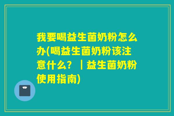 我要喝益生菌奶粉怎么办(喝益生菌奶粉该注意什么？｜益生菌奶粉使用指南)