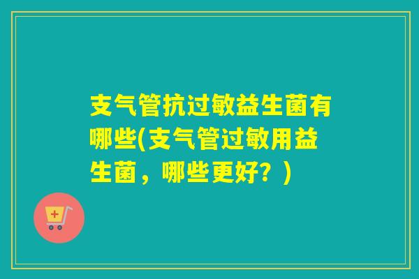 支气管抗益生菌有哪些(支气管用益生菌，哪些更好？)
