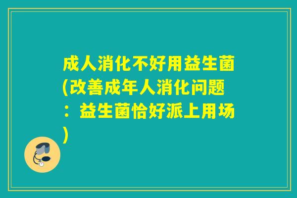 成人消化不好用益生菌(改善成年人消化问题：益生菌恰好派上用场)