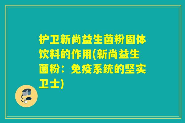 护卫新尚益生菌粉固体饮料的作用(新尚益生菌粉：系统的坚实卫士)