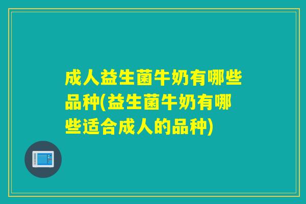 成人益生菌牛奶有哪些品种(益生菌牛奶有哪些适合成人的品种)