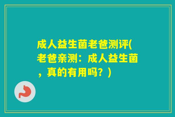 成人益生菌老爸测评(老爸亲测:成人益生菌,真的有用吗?) 成人益生菌老爸测评(老爸亲测:成人益生菌,真的有用吗?)