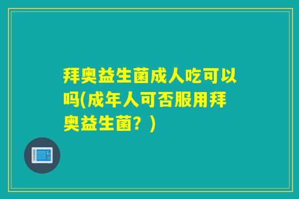 拜奥益生菌成人吃可以吗(成年人可否服用拜奥益生菌？)