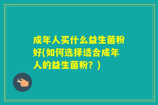 成年人买什么益生菌粉好(如何选择适合成年人的益生菌粉？)