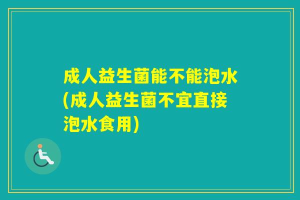 成人益生菌能不能泡水(成人益生菌不宜直接泡水食用)
