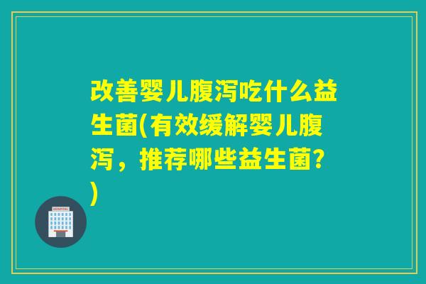 改善婴儿吃什么益生菌(有效缓解婴儿,推荐哪些益生菌?) 改善婴儿吃什么益生菌(有效缓解婴儿,推荐哪些益生菌?)
