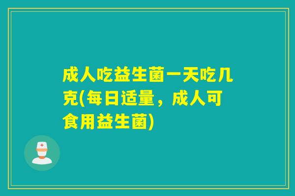 成人吃益生菌一天吃几克(每日适量，成人可食用益生菌)