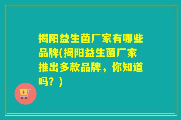 揭阳益生菌厂家有哪些品牌(揭阳益生菌厂家推出多款品牌，你知道吗？)