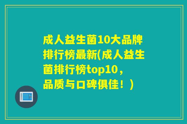 成人益生菌10大品牌排行榜新(成人益生菌排行榜top10，品质与口碑俱佳！)