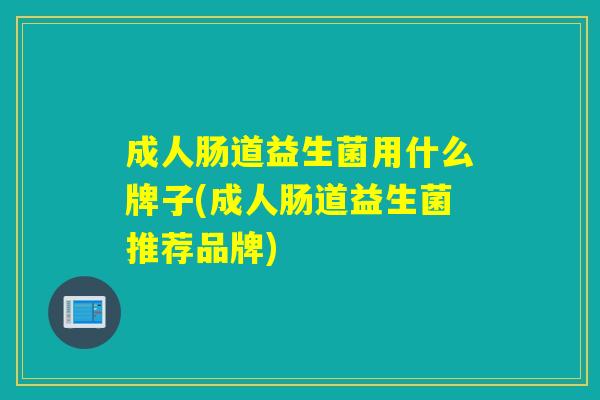 成人肠道益生菌用什么牌子(成人肠道益生菌推荐品牌)