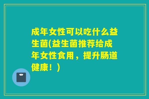 成年女性可以吃什么益生菌(益生菌推荐给成年女性食用，提升肠道健康！)