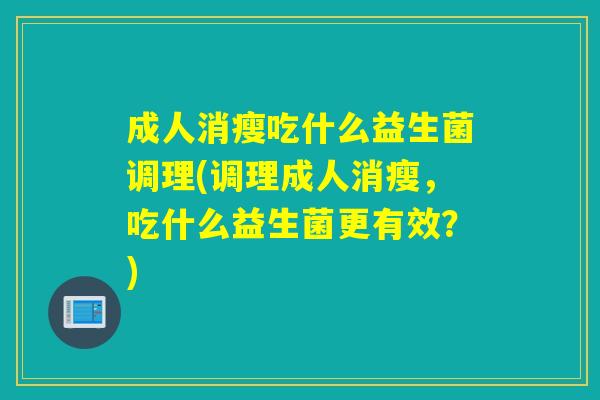 成人消瘦吃什么益生菌调理(调理成人消瘦，吃什么益生菌更有效？)