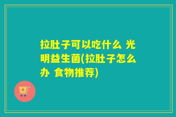 拉肚子可以吃什么 光明益生菌(拉肚子怎么办 食物推荐)
