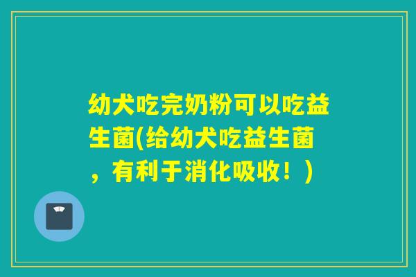 幼犬吃完奶粉可以吃益生菌(给幼犬吃益生菌，有利于消化吸收！)