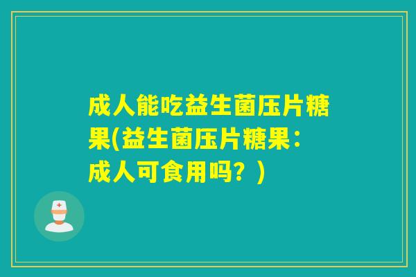 成人能吃益生菌压片糖果(益生菌压片糖果：成人可食用吗？)